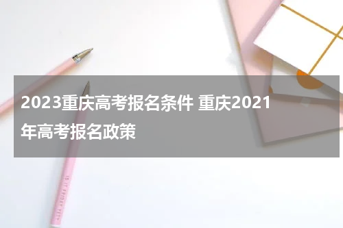 2023重庆高考报名条件 重庆2021年高考报名政策