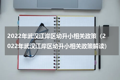 2022年武汉江岸区幼升小相关政策（2022年武汉江岸区幼升小相关政策解读）