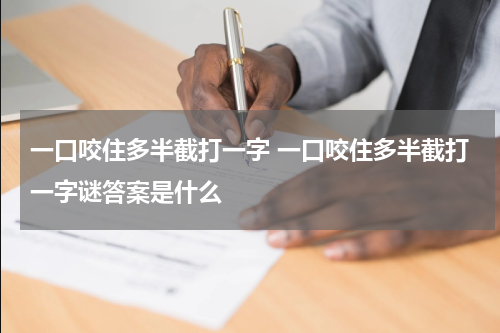 一口咬住多半截打一字 一口咬住多半截打一字谜答案是什么