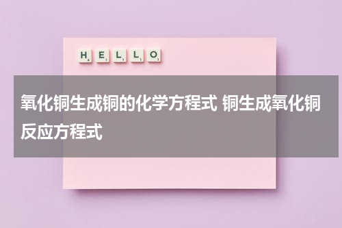氧化铜生成铜的化学方程式 铜生成氧化铜反应方程式