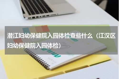 潜江妇幼保健院入园体检查些什么（江汉区妇幼保健院入园体检）