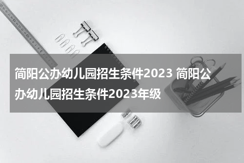 简阳公办幼儿园招生条件2023 简阳公办幼儿园招生条件2023年级