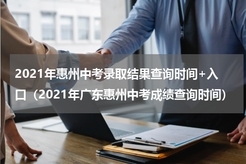 2021年惠州中考录取结果查询时间+入口（2021年广东惠州中考成绩查询时间）