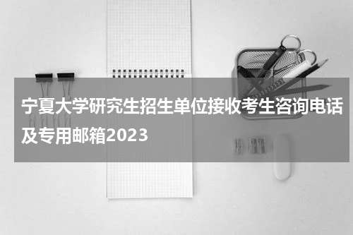 宁夏大学研究生招生单位接收考生咨询电话及专用邮箱2023