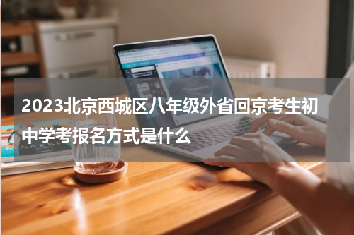 2023北京西城区八年级外省回京考生初中学考报名方式是什么