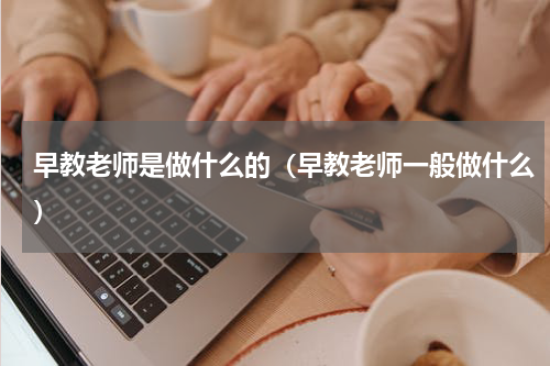 早教老师是做什么的（早教老师一般做什么）