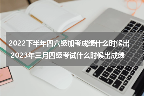 2022下半年四六级加考成绩什么时候出 2023年三月四级考试什么时候出成绩