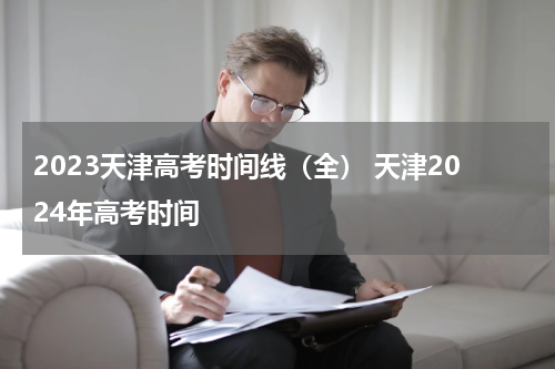 2023天津高考时间线（全） 天津2024年高考时间