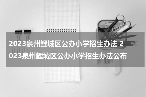 2023泉州鲤城区公办小学招生办法 2023泉州鲤城区公办小学招生办法公布