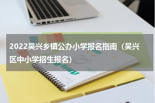 2022吴兴乡镇公办小学报名指南（吴兴区中小学招生报名）