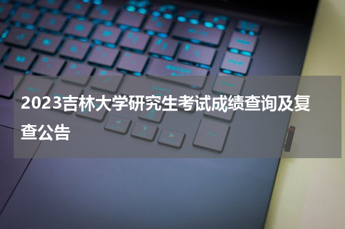 2023吉林大学研究生考试成绩查询及复查公告