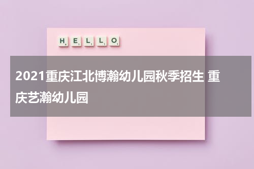 2021重庆江北博瀚幼儿园秋季招生 重庆艺瀚幼儿园