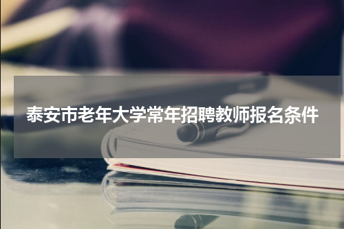 泰安市老年大学常年招聘教师报名条件