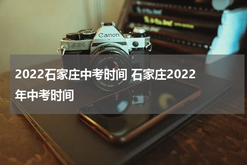 2022石家庄中考时间 石家庄2022年中考时间