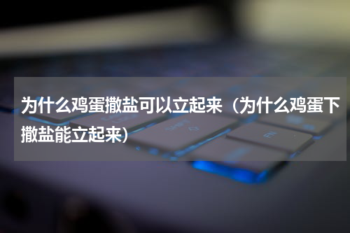 为什么鸡蛋撒盐可以立起来（为什么鸡蛋下撒盐能立起来）