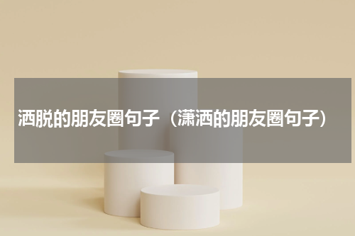 洒脱的朋友圈句子（潇洒的朋友圈句子）