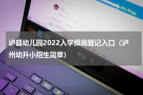 泸县幼儿园2022入学摸底登记入口（泸州幼升小招生简章）