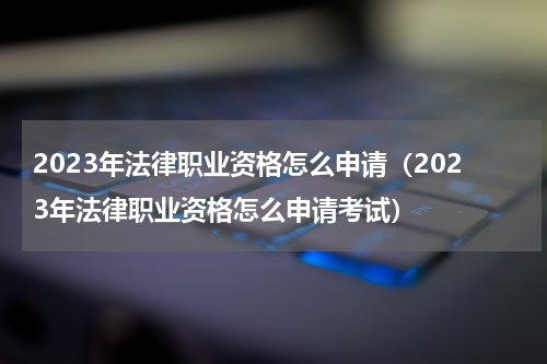 2023年法律职业资格怎么申请（2023年法律职业资格怎么申请考试）