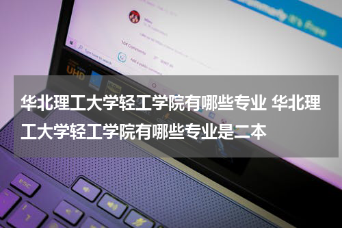 华北理工大学轻工学院有哪些专业 华北理工大学轻工学院有哪些专业是二本