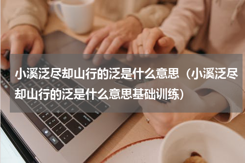 小溪泛尽却山行的泛是什么意思（小溪泛尽却山行的泛是什么意思基础训练）