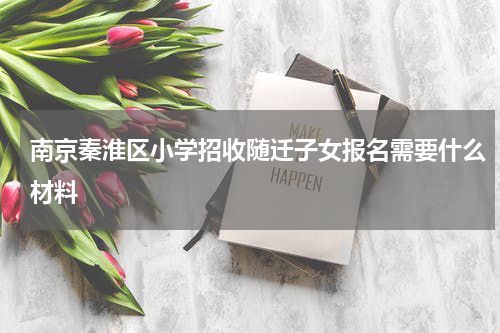 南京秦淮区小学招收随迁子女报名需要什么材料