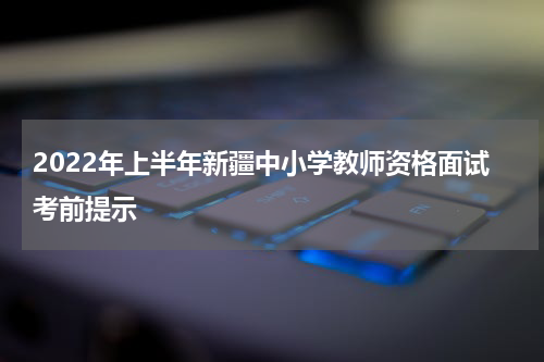 2022年上半年新疆中小学教师资格面试考前提示