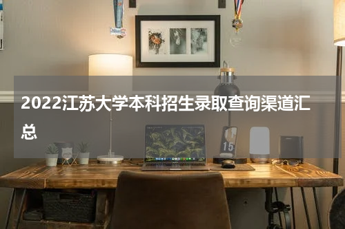 2022江苏大学本科招生录取查询渠道汇总
