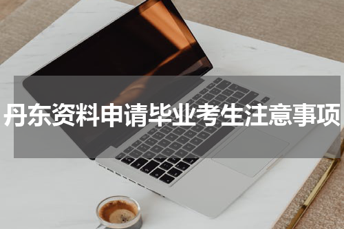 丹东资料申请毕业考生注意事项