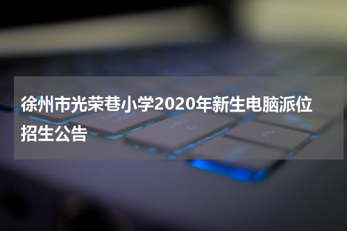 徐州市光荣巷小学2020年新生电脑派位招生公告