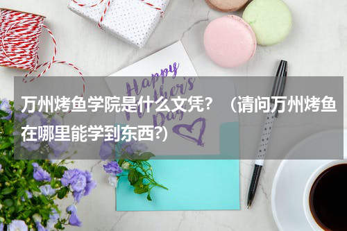 万州烤鱼学院是什么文凭？（请问万州烤鱼在哪里能学到东西?）