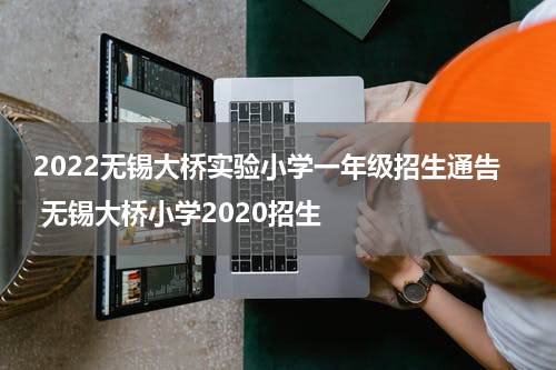 2022无锡大桥实验小学一年级招生通告 无锡大桥小学2020招生