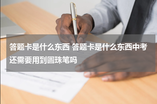 答题卡是什么东西 答题卡是什么东西中考还需要用到圆珠笔吗