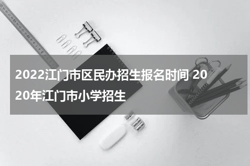 2022江门市区民办招生报名时间 2020年江门市小学招生
