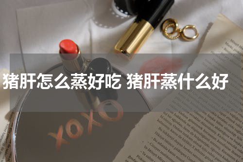 猪肝怎么蒸好吃 猪肝蒸什么好