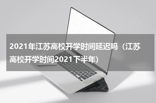2021年江苏高校开学时间延迟吗（江苏高校开学时间2021下半年）