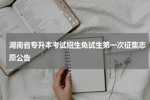 湖南省专升本考试招生免试生第一次征集志愿公告