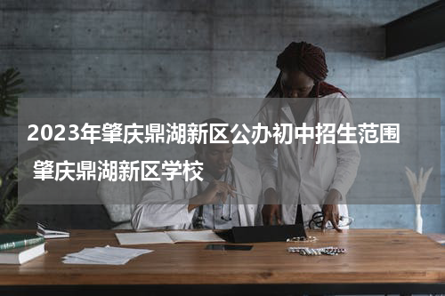 2023年肇庆鼎湖新区公办初中招生范围 肇庆鼎湖新区学校