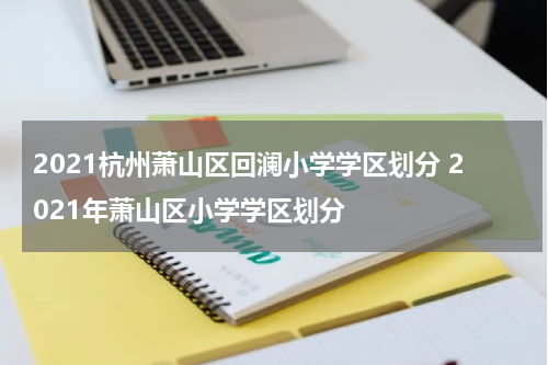 2021杭州萧山区回澜小学学区划分 2021年萧山区小学学区划分