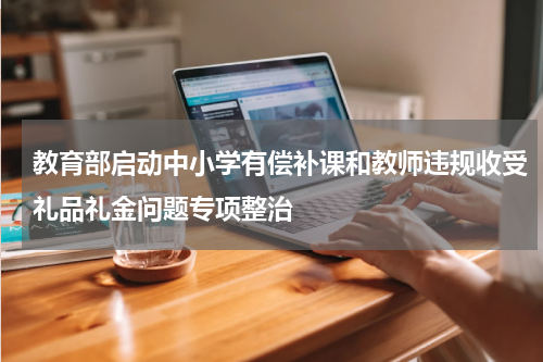 教育部启动中小学有偿补课和教师违规收受礼品礼金问题专项整治