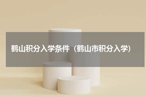 鹤山积分入学条件（鹤山市积分入学）