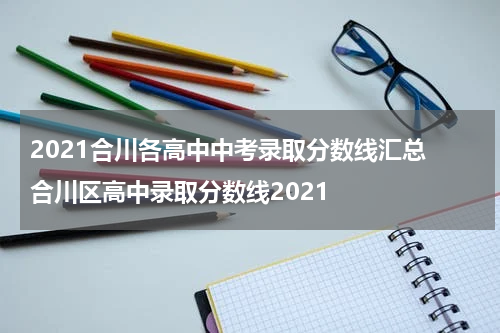 2021合川各高中中考录取分数线汇总 合川区高中录取分数线2021