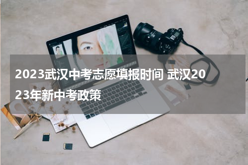 2023武汉中考志愿填报时间 武汉2023年新中考政策