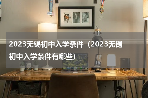 2023无锡初中入学条件（2023无锡初中入学条件有哪些）