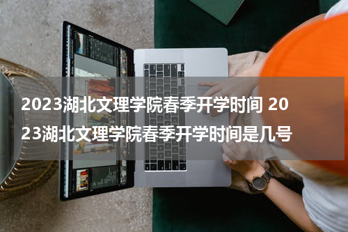 2023湖北文理学院春季开学时间 2023湖北文理学院春季开学时间是几号
