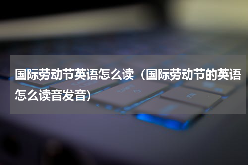 国际劳动节英语怎么读（国际劳动节的英语怎么读音发音）