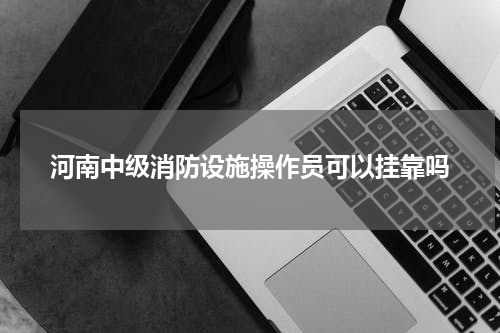 河南中级消防设施操作员可以挂靠吗