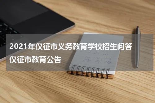 2021年仪征市义务教育学校招生问答 仪征市教育公告