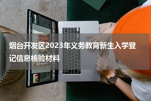 烟台开发区2023年义务教育新生入学登记信息核验材料