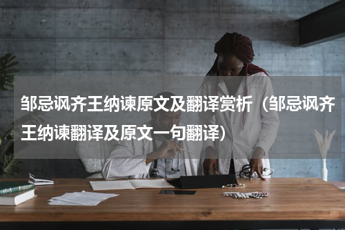 邹忌讽齐王纳谏原文及翻译赏析（邹忌讽齐王纳谏翻译及原文一句翻译）