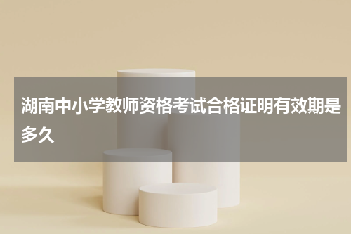 湖南中小学教师资格考试合格证明有效期是多久